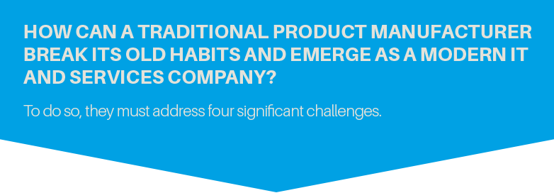 How can a traditional product manufacturer break its old habits and emerge as a modern IT and services company? To do so, they must address four significant challenges.